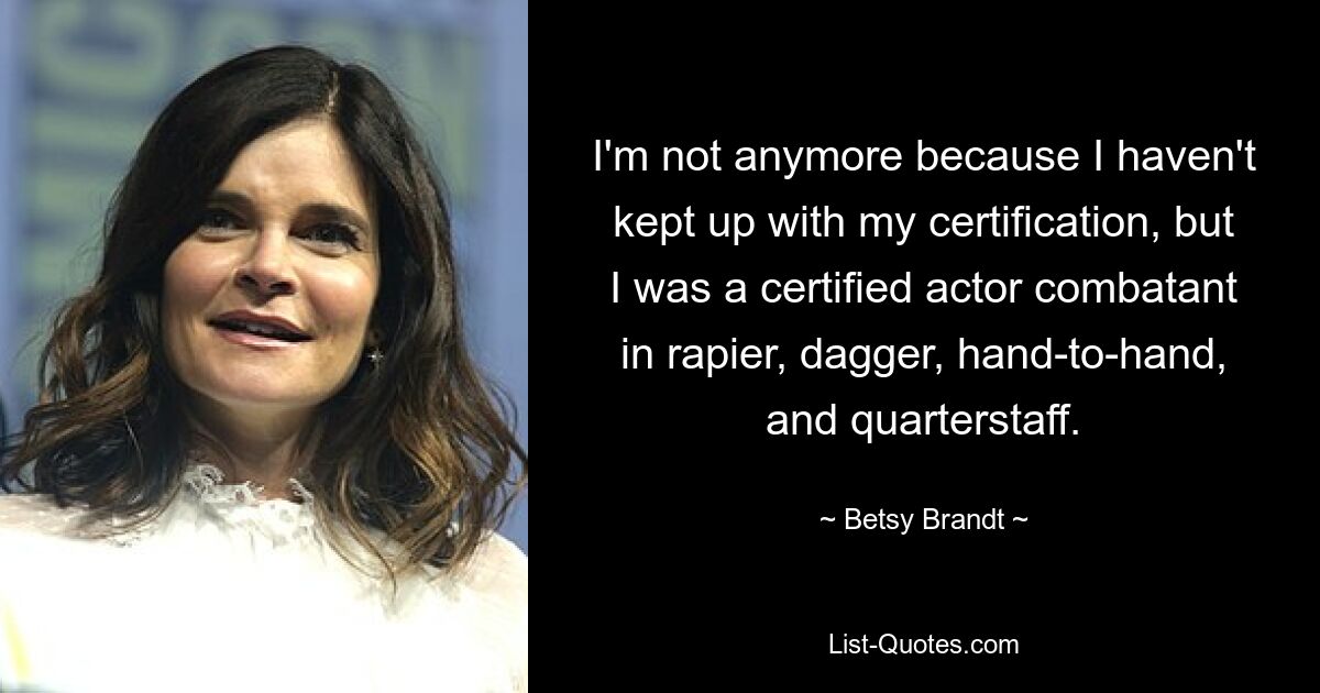 I'm not anymore because I haven't kept up with my certification, but I was a certified actor combatant in rapier, dagger, hand-to-hand, and quarterstaff. — © Betsy Brandt