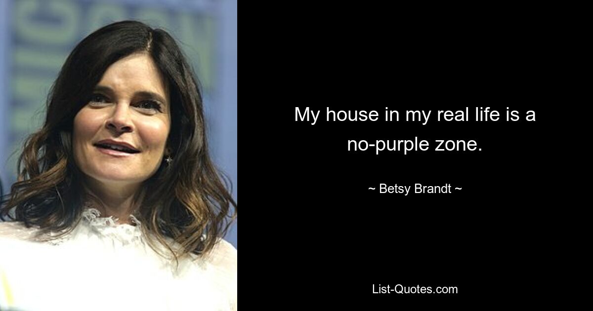 My house in my real life is a no-purple zone. — © Betsy Brandt