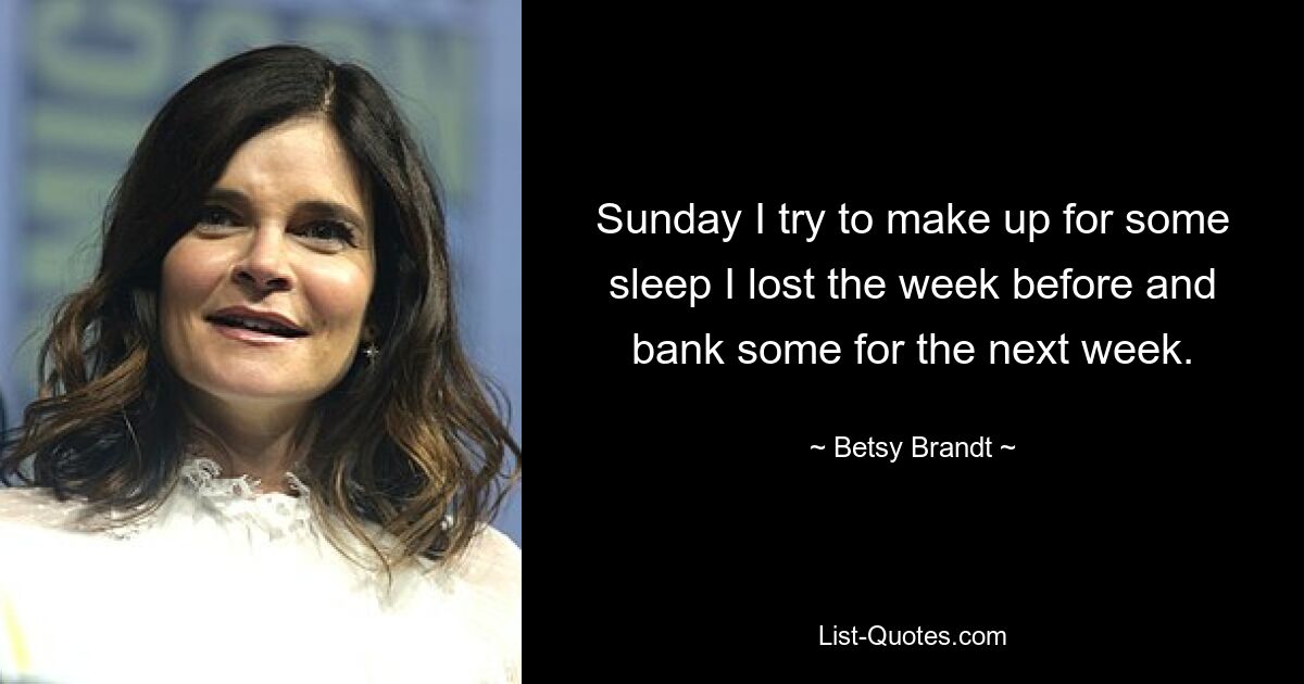 Sunday I try to make up for some sleep I lost the week before and bank some for the next week. — © Betsy Brandt