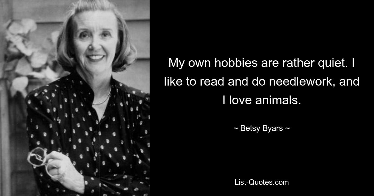 My own hobbies are rather quiet. I like to read and do needlework, and I love animals. — © Betsy Byars