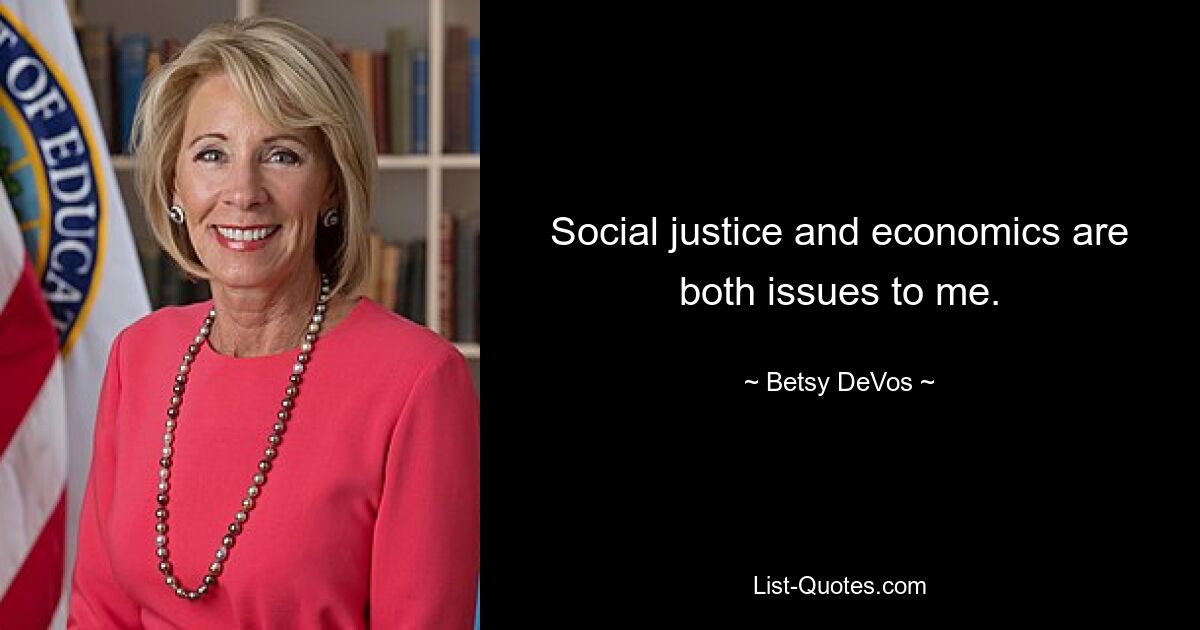 Social justice and economics are both issues to me. — © Betsy DeVos