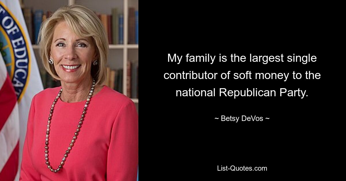 My family is the largest single contributor of soft money to the national Republican Party. — © Betsy DeVos