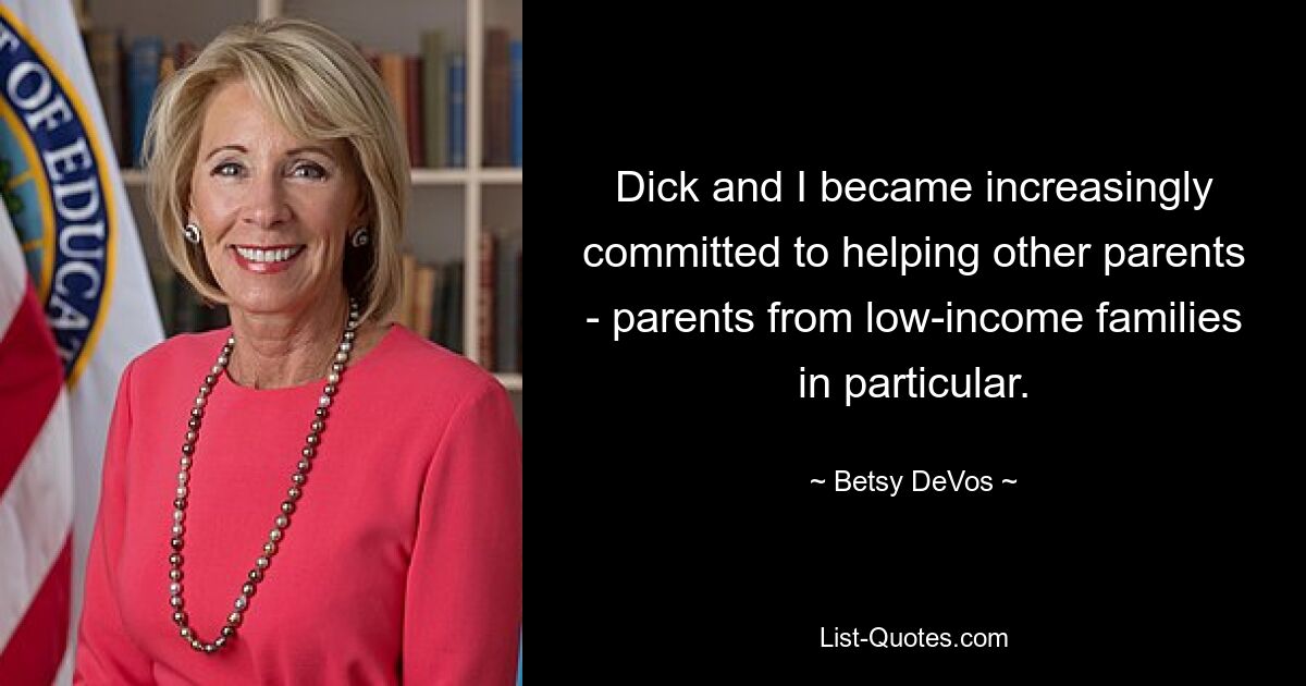 Dick and I became increasingly committed to helping other parents - parents from low-income families in particular. — © Betsy DeVos