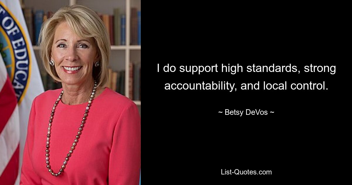 I do support high standards, strong accountability, and local control. — © Betsy DeVos