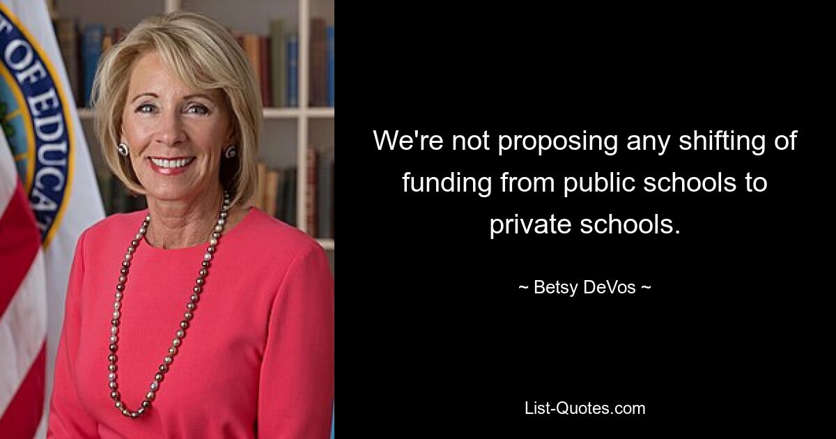 We're not proposing any shifting of funding from public schools to private schools. — © Betsy DeVos