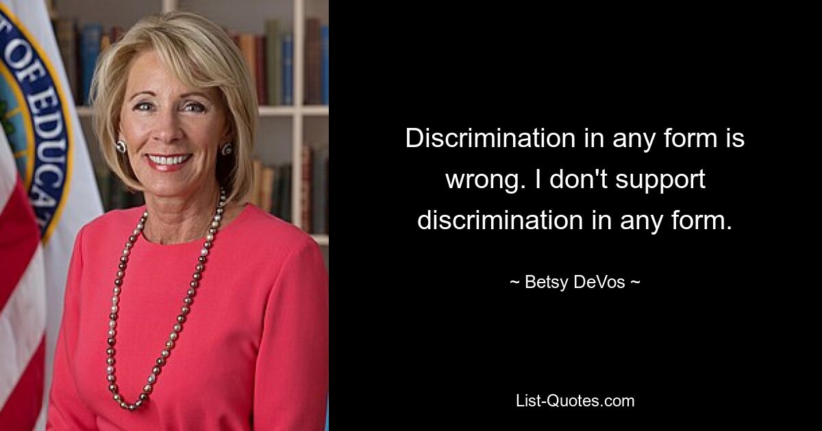 Discrimination in any form is wrong. I don't support discrimination in any form. — © Betsy DeVos