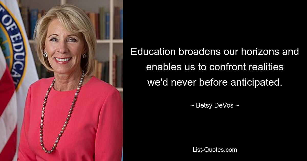 Education broadens our horizons and enables us to confront realities we'd never before anticipated. — © Betsy DeVos