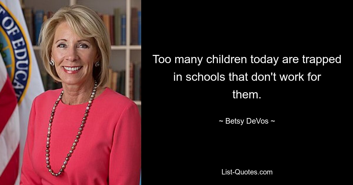 Too many children today are trapped in schools that don't work for them. — © Betsy DeVos