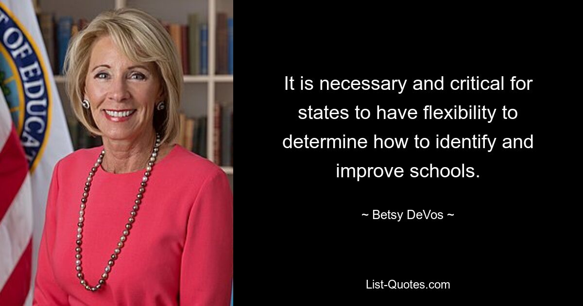 It is necessary and critical for states to have flexibility to determine how to identify and improve schools. — © Betsy DeVos