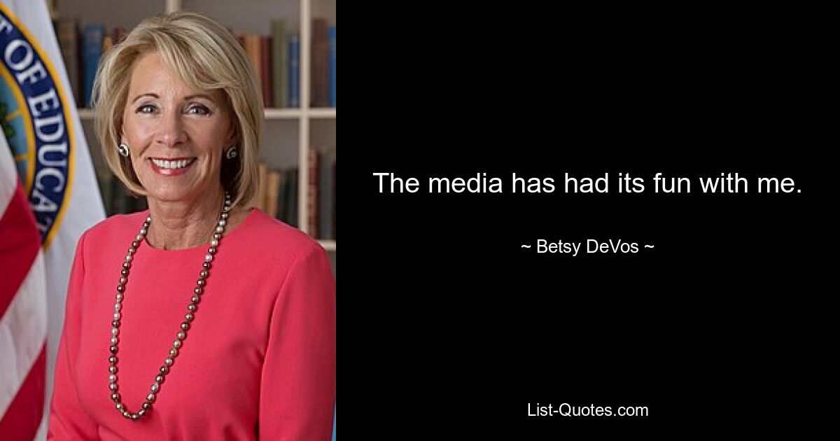 The media has had its fun with me. — © Betsy DeVos