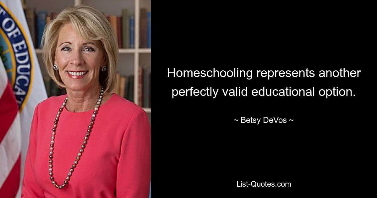 Homeschooling represents another perfectly valid educational option. — © Betsy DeVos