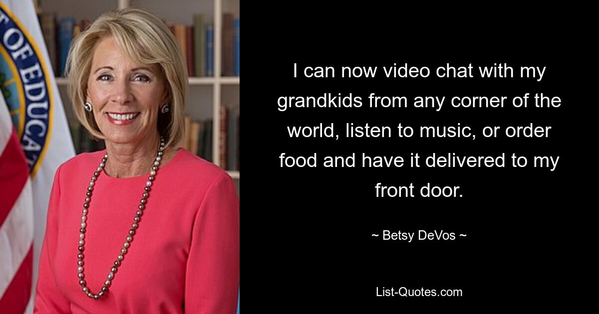 I can now video chat with my grandkids from any corner of the world, listen to music, or order food and have it delivered to my front door. — © Betsy DeVos