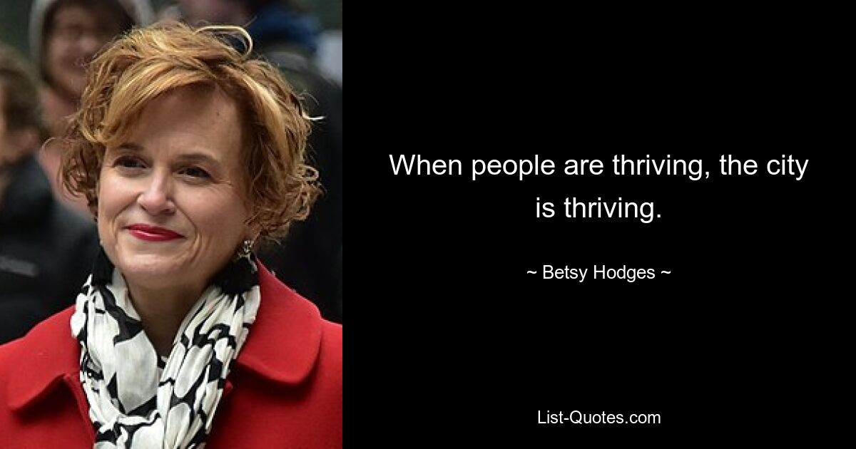 When people are thriving, the city is thriving. — © Betsy Hodges