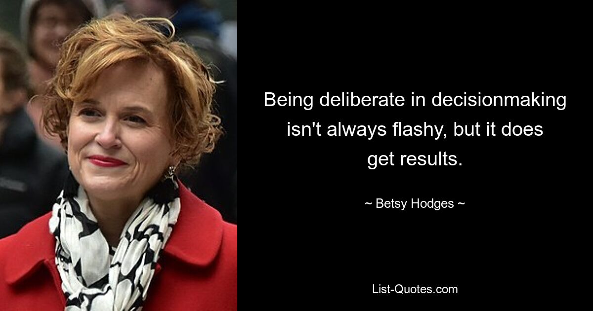 Being deliberate in decisionmaking isn't always flashy, but it does get results. — © Betsy Hodges