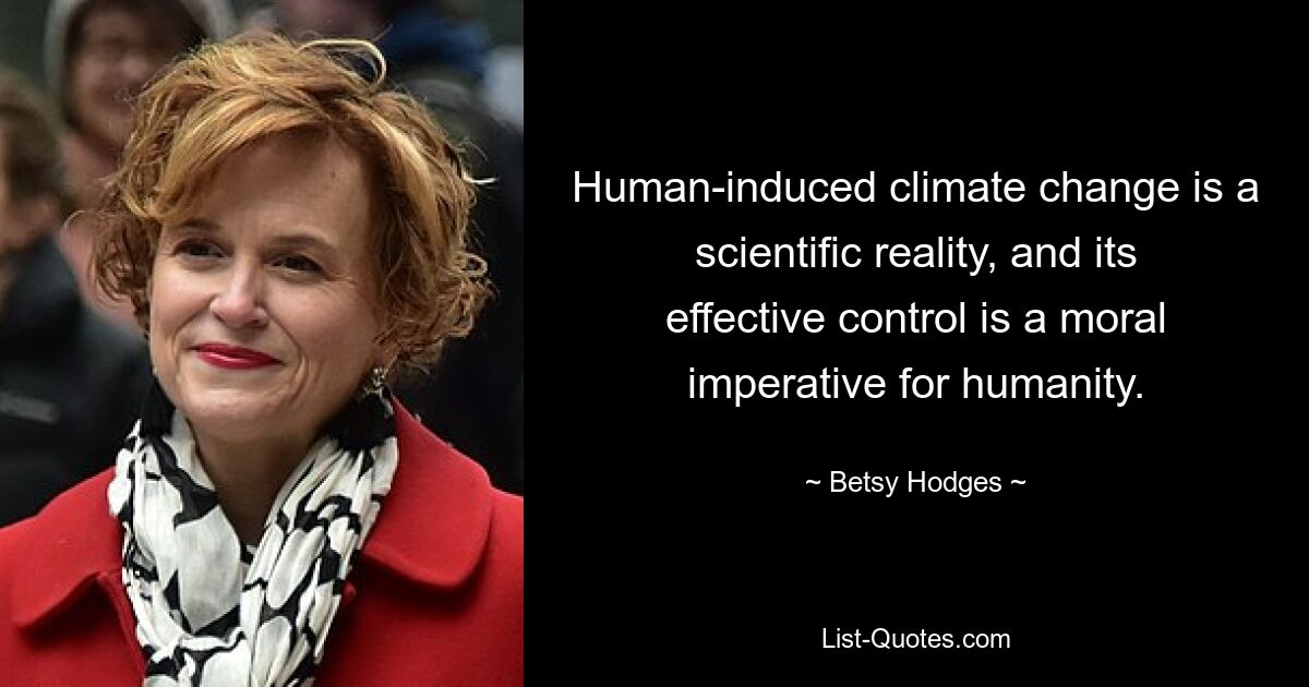 Human-induced climate change is a scientific reality, and its effective control is a moral imperative for humanity. — © Betsy Hodges