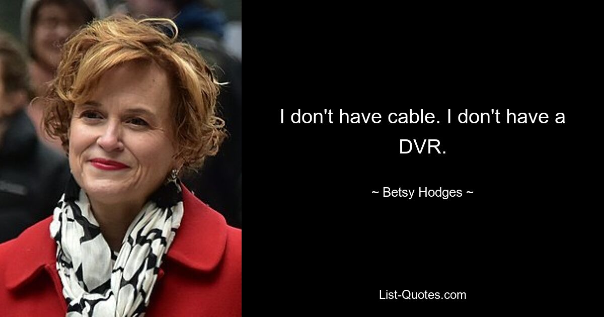 I don't have cable. I don't have a DVR. — © Betsy Hodges