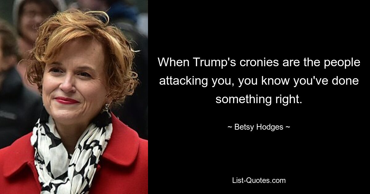 When Trump's cronies are the people attacking you, you know you've done something right. — © Betsy Hodges