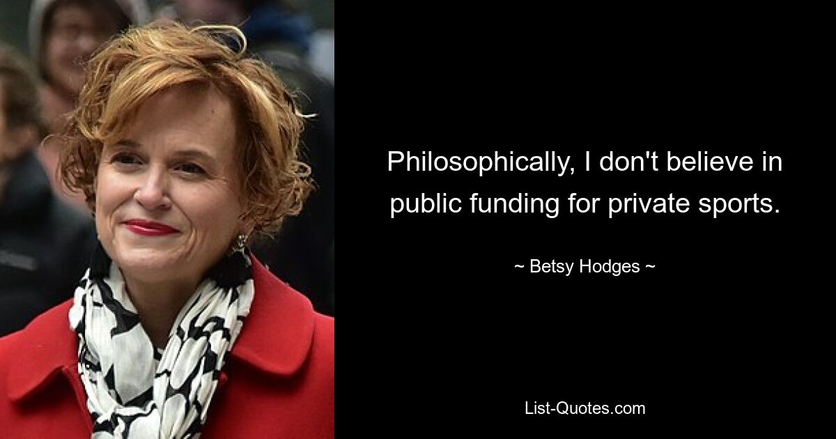 Philosophically, I don't believe in public funding for private sports. — © Betsy Hodges