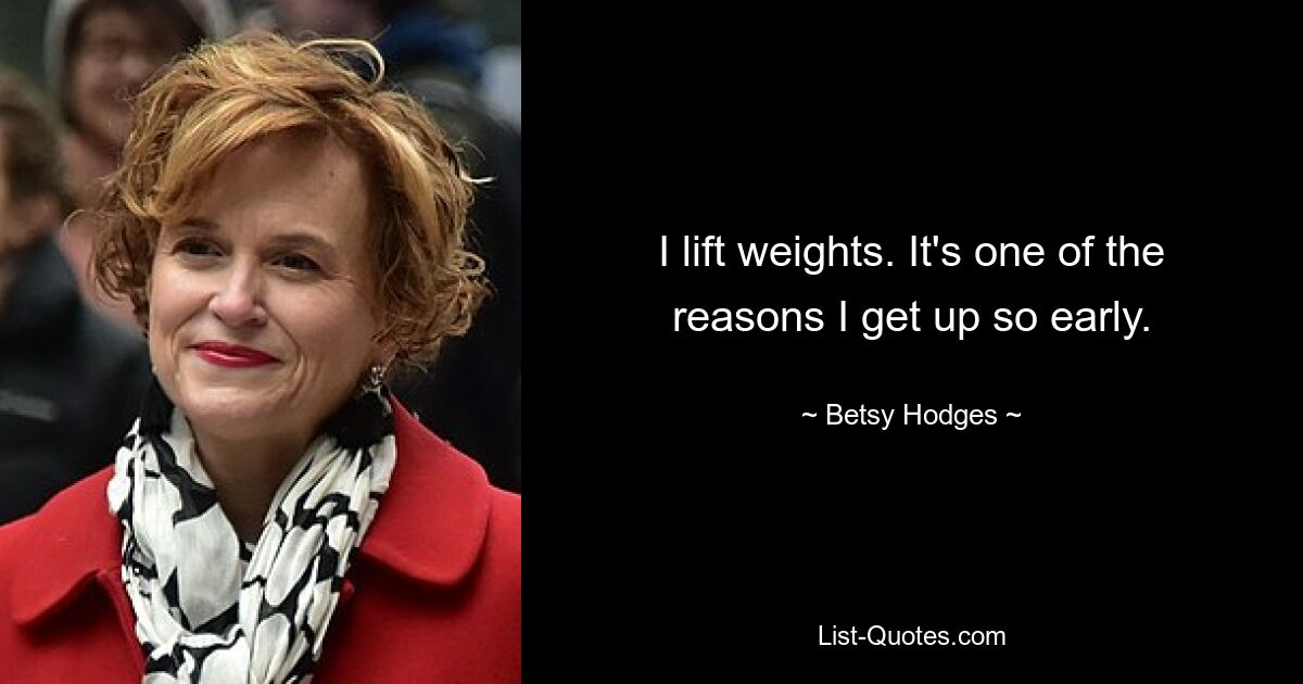 I lift weights. It's one of the reasons I get up so early. — © Betsy Hodges