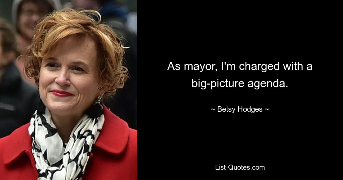 As mayor, I'm charged with a big-picture agenda. — © Betsy Hodges