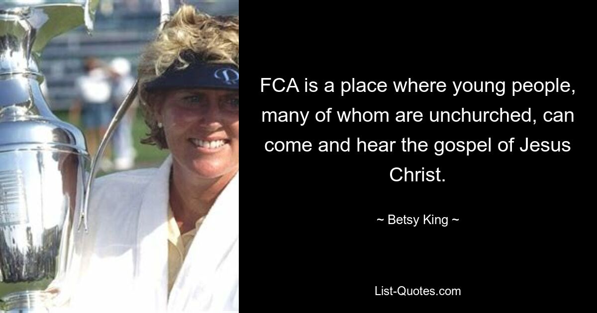 FCA is a place where young people, many of whom are unchurched, can come and hear the gospel of Jesus Christ. — © Betsy King