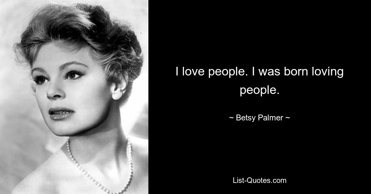 I love people. I was born loving people. — © Betsy Palmer