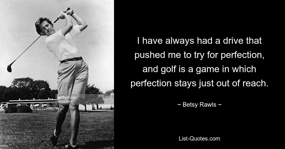 I have always had a drive that pushed me to try for perfection, and golf is a game in which perfection stays just out of reach. — © Betsy Rawls