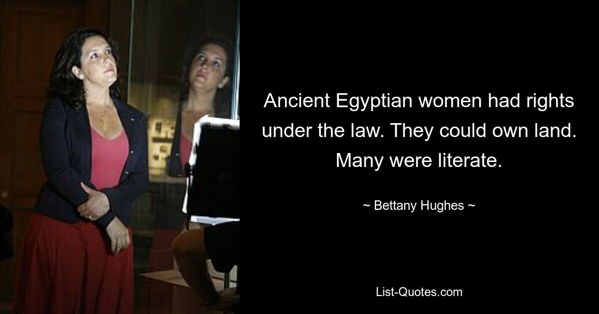 Ancient Egyptian women had rights under the law. They could own land. Many were literate. — © Bettany Hughes