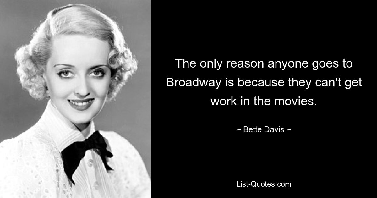 The only reason anyone goes to Broadway is because they can't get work in the movies. — © Bette Davis