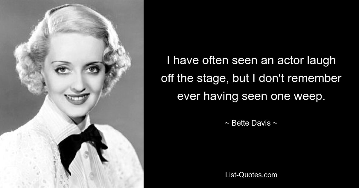 I have often seen an actor laugh off the stage, but I don't remember ever having seen one weep. — © Bette Davis