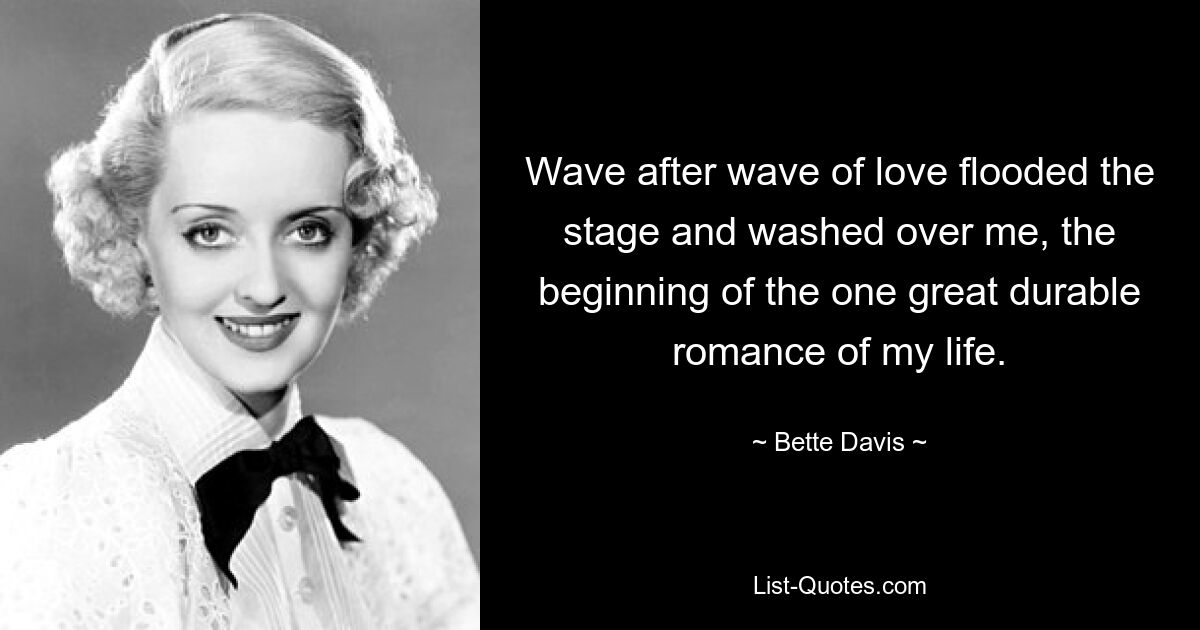 Wave after wave of love flooded the stage and washed over me, the beginning of the one great durable romance of my life. — © Bette Davis