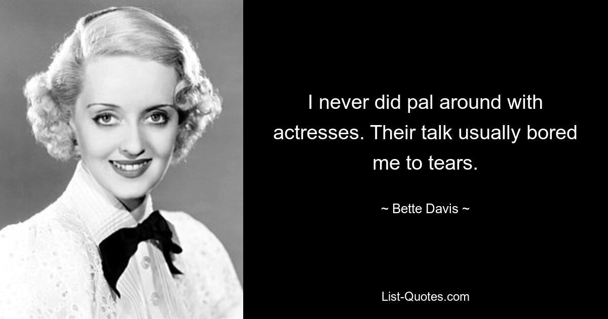 I never did pal around with actresses. Their talk usually bored me to tears. — © Bette Davis