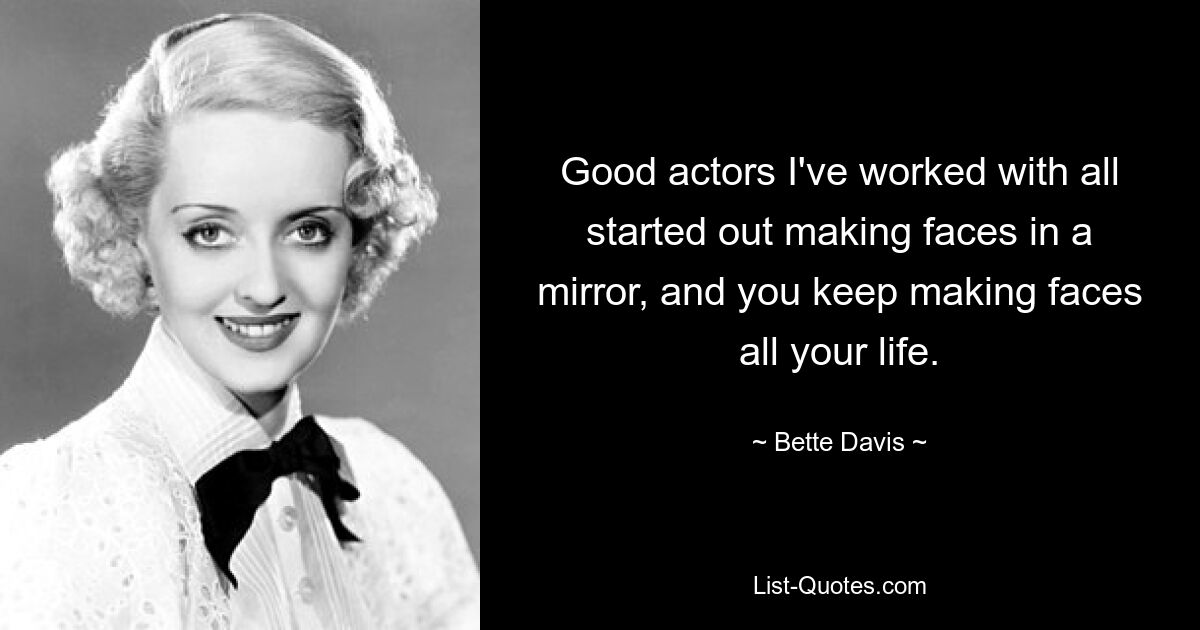 Good actors I've worked with all started out making faces in a mirror, and you keep making faces all your life. — © Bette Davis