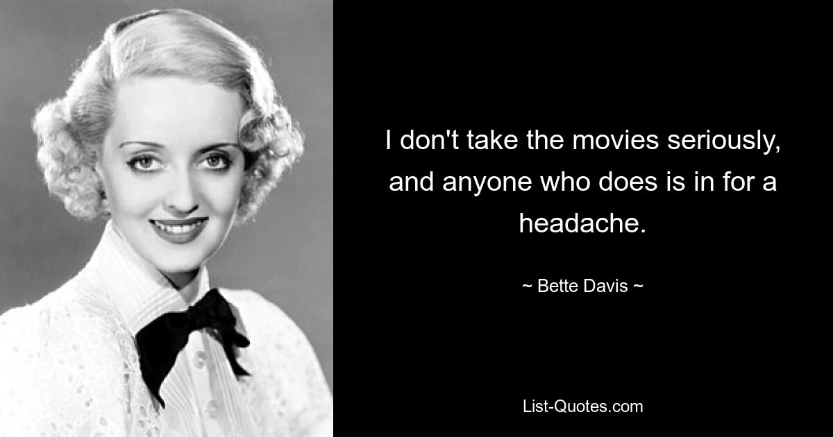 I don't take the movies seriously, and anyone who does is in for a headache. — © Bette Davis