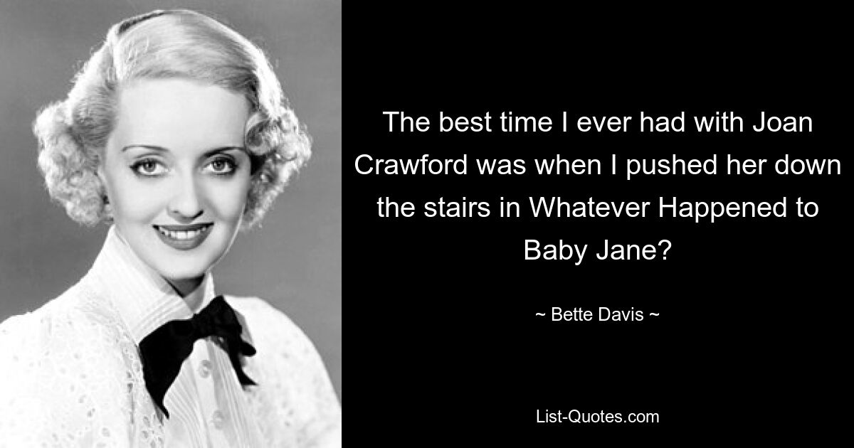 The best time I ever had with Joan Crawford was when I pushed her down the stairs in Whatever Happened to Baby Jane? — © Bette Davis