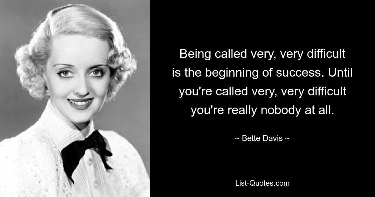 Being called very, very difficult is the beginning of success. Until you're called very, very difficult you're really nobody at all. — © Bette Davis