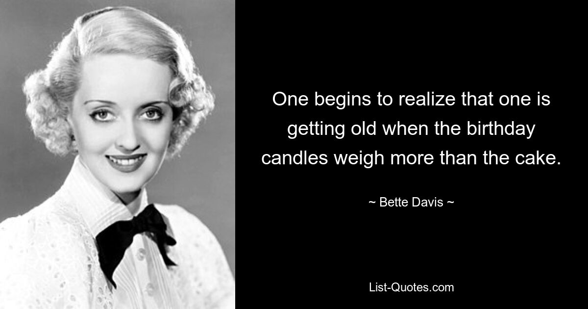 One begins to realize that one is getting old when the birthday candles weigh more than the cake. — © Bette Davis