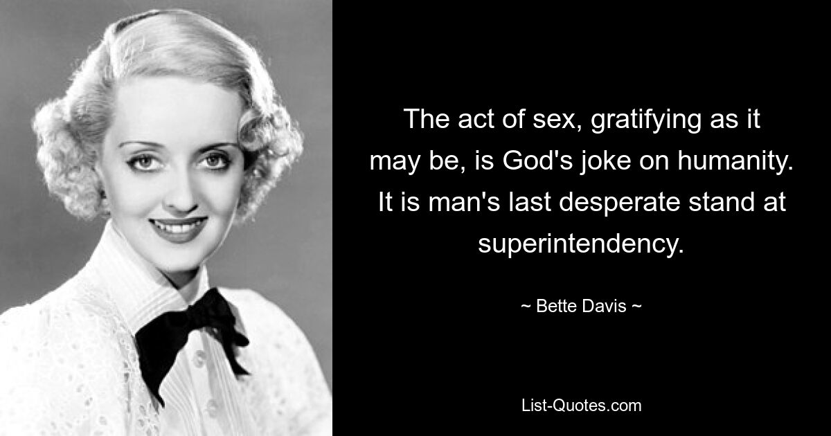 The act of sex, gratifying as it may be, is God's joke on humanity. It is man's last desperate stand at superintendency. — © Bette Davis