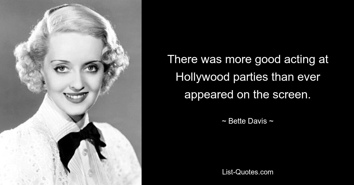 There was more good acting at Hollywood parties than ever appeared on the screen. — © Bette Davis