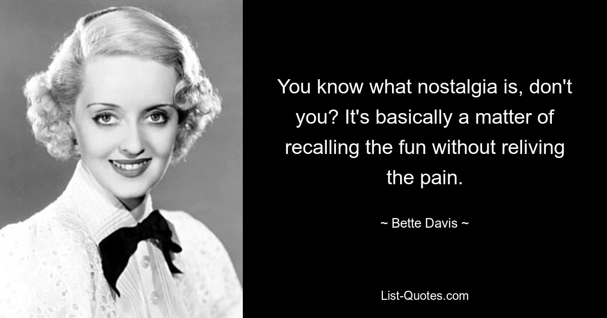 You know what nostalgia is, don't you? It's basically a matter of recalling the fun without reliving the pain. — © Bette Davis