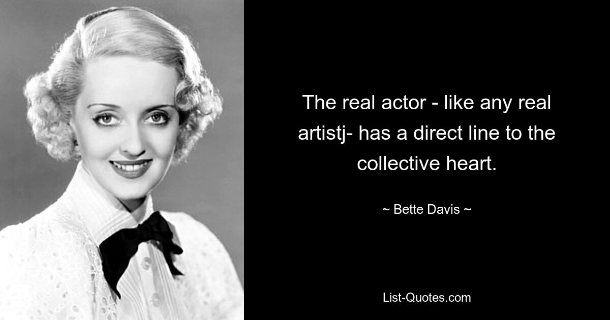 The real actor - like any real artistj- has a direct line to the collective heart. — © Bette Davis