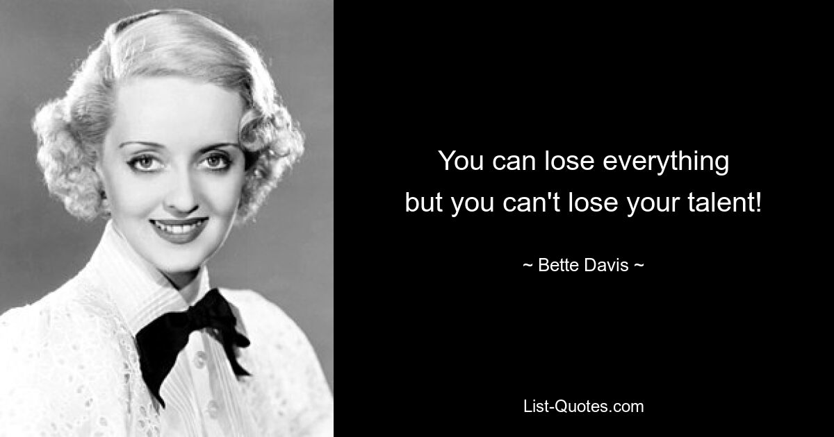 You can lose everything
but you can't lose your talent! — © Bette Davis