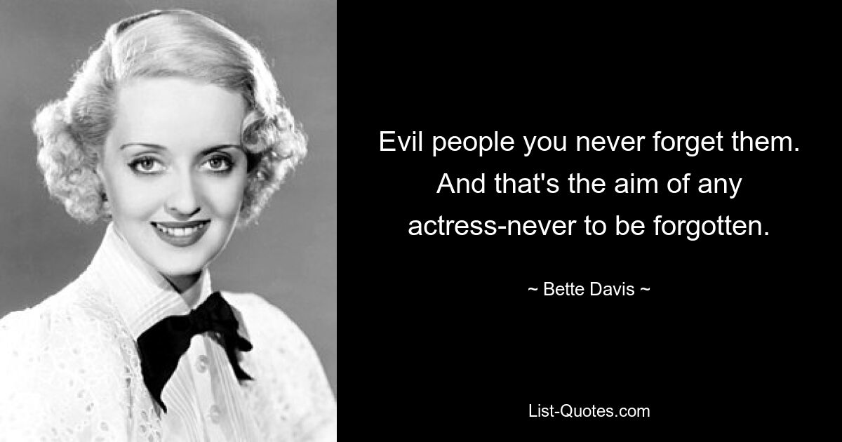 Evil people you never forget them. And that's the aim of any actress-never to be forgotten. — © Bette Davis