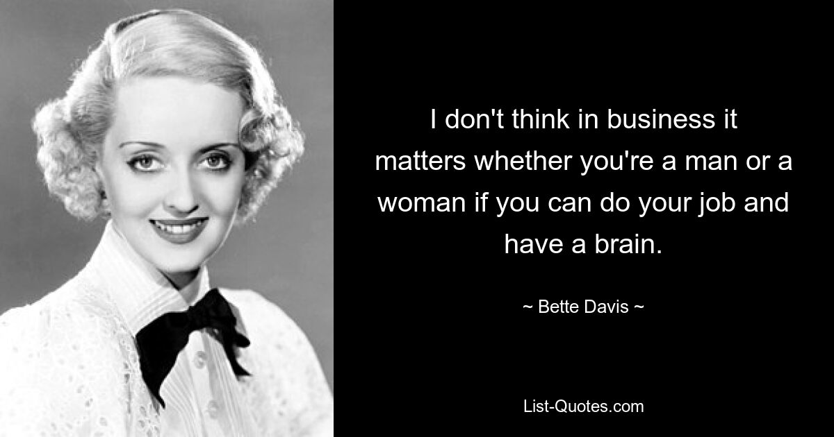 I don't think in business it matters whether you're a man or a woman if you can do your job and have a brain. — © Bette Davis