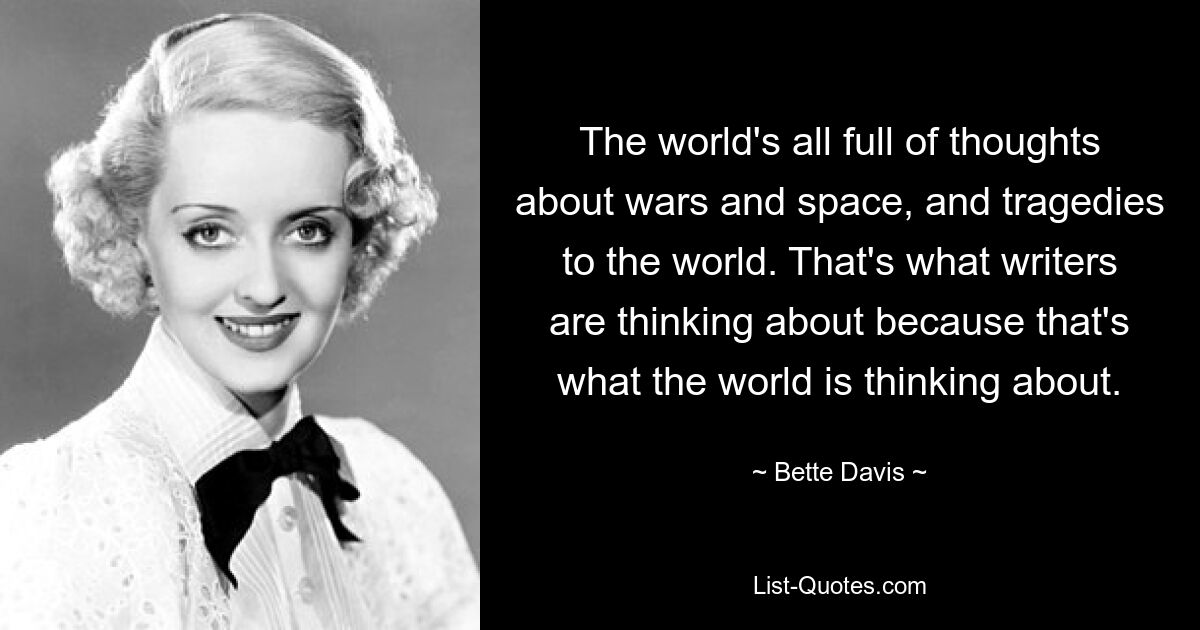 The world's all full of thoughts about wars and space, and tragedies to the world. That's what writers are thinking about because that's what the world is thinking about. — © Bette Davis