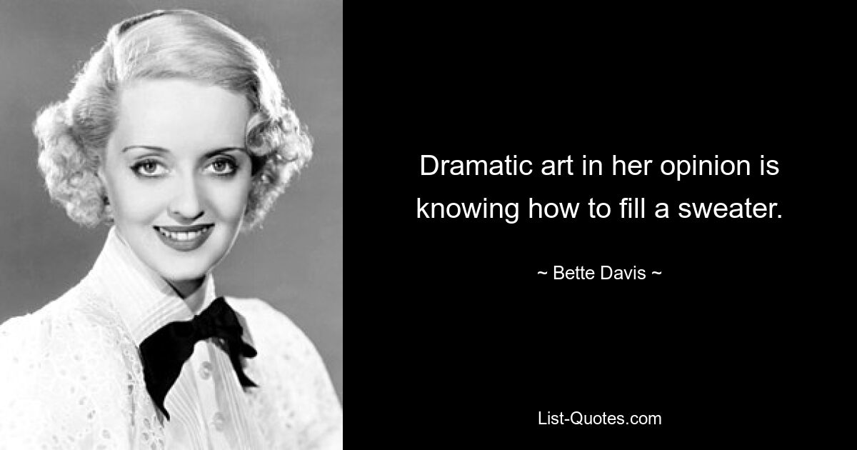 Dramatic art in her opinion is knowing how to fill a sweater. — © Bette Davis