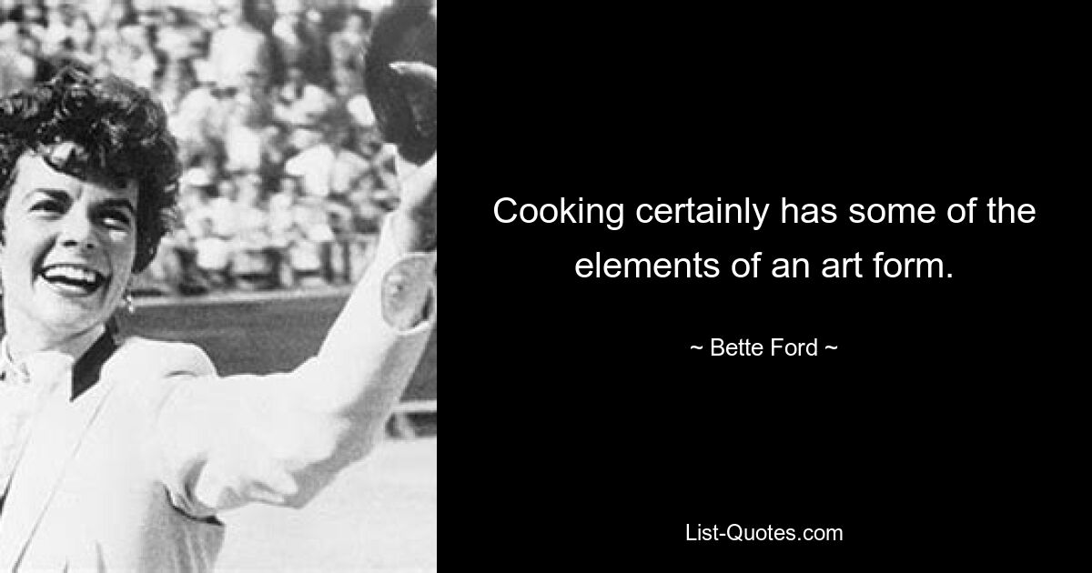 Cooking certainly has some of the elements of an art form. — © Bette Ford