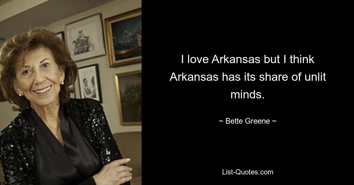 I love Arkansas but I think Arkansas has its share of unlit minds. — © Bette Greene