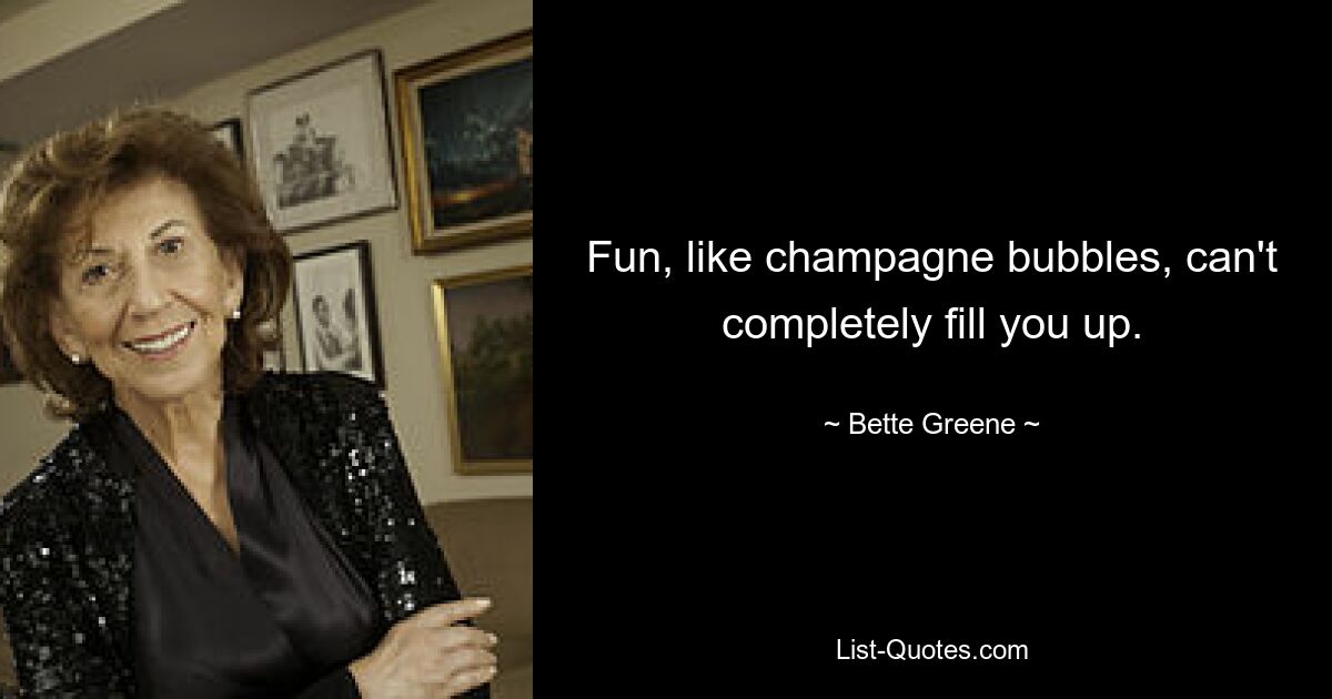 Fun, like champagne bubbles, can't completely fill you up. — © Bette Greene