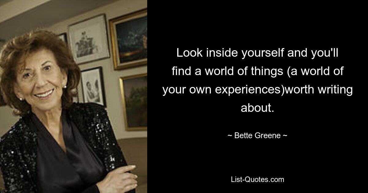 Look inside yourself and you'll find a world of things (a world of your own experiences)worth writing about. — © Bette Greene